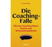 Die Coaching-Falle: Wie der Coaching-Boom Psyche und Wirtschaft gefährdet: Woran Coaching oft scheitert und was sich ändern muss - mit Tools, Fragebögen und Checklisten