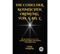 DIE CODES DER KOSMISCHEN ORDNUNG VON A BIS Z: Mit der Formel 0+7+4+1=12 - Anfang und Ewigkeit, Die Göttliche Ordnung des Seins