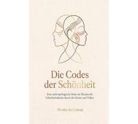 Die Codes der Schönheit: Eine anthropologische Reise im Herzen der Schönheitsideale durch die Zeiten und Völker