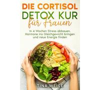 Die Cortisol Detox Kur für Frauen: In 4 Wochen Stress abbauen, Hormone ins Gleichgewicht bringen und neue Energie finden