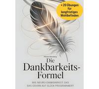 Die Dankbarkeitsformel: Wie Neuro-Dankbarkeit das Gehirn auf Glück programmiert + 20 Übungen für langfristiges Wohlbefinden