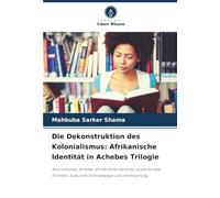 Die Dekonstruktion des Kolonialismus: Afrikanische Identität in Achebes Trilogie: Kolonialismus, Achebe, afrikanische Identität, postkoloniale Stimmen, kulturelle Scheidewege und Unterwerfung