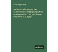 Die deutsche Nation und das Kaiserreich eine Entgegnung auf die unter demselben Titel erschienene Schrift von H. v. Sybel