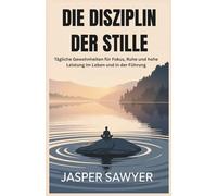 DIE DISZIPLIN DER STILLE: Tägliche Gewohnheiten für Fokus, Ruhe und hohe Leistung im Leben und in der Führung