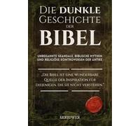 Die dunkle Geschichte der Bibel: Unbekannte Skandale, biblische Mythen und religiöse Kontroversen der Antike