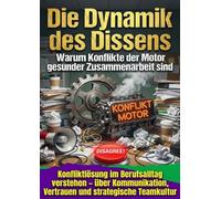 Die Dynamik des Dissens: Warum Konflikte der Motor gesunder Zusammenarbeit sind: Konfliktlösung im Berufsalltag verstehen - über Kommunikation, Vertrauen und strategische Teamkultur