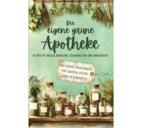 Die eigene grüne Apotheke: 65 Heilpflanzen anbauen, verarbeiten und anwenden - Das große Praxisbuch für Garten, Küche und Gesundheit.