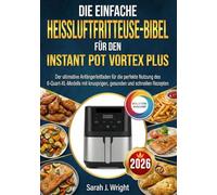 DIE EINFACHE HEISSLUFTFRITTEUSE-BIBEL FÜR DEN INSTANT POT VORTEX PLUS: Der ultimative Anfängerleitfaden für die perfekte Nutzung des 6-Quart-XL-Modells mit knusprigen, gesunden und schnellen Rezepten