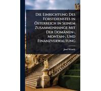 Die Einrichtung Des Forstdienstes in Ã-sterreich in Seinem Zusammenhange Mit Der Domänen-, Montan-, Und Finanzverwaltung