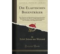 Die Elastischen Bogenträger: Ihre Theorie und Berechnung Entsprechend den Bedürfnissen der Praxis, mit Berücksichtigung von Gewölben und Bogenfachwerken (Classic Reprint)