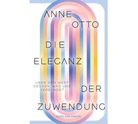 Die Eleganz der Zuwendung: Über den Wert dessen, was uns verbindet: Essay | Wissenschaftlich fundiert und sprachlich brillant | Über den Wert und die Würde von Fürsorge und Care-Arbeit