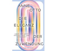 Die Eleganz der Zuwendung. Über den Wert dessen, was uns verbindet Essay | Wissenschaftlich fundiert und sprachlich brillant | Über den Wert und die Würde von Fürsorge und Care-Arbeit - Anne Otto - Na