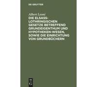 Die Elsaß-Lothringischen Gesetze Betreffend Grundeigenthum Und Hypothekenwesen, Sowie Die Einrichtung Von Grundbüchern