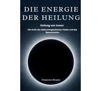 Die Energie der Heilung: Heilung von innen: Die Kraft des elektromagnetischen Feldes und des Bewusstseins