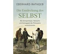 Die Entdeckung des Selbst: Wie Schopenhauer, Nietzsche und Kierkegaard die Philosophie revolutionierten