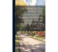 Die Erbpacht, Ein Beitrag Zur Geschichte Und Reform Derselben Insbesondere In Deutschland