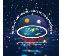 Die Erde ist eine Scheibe - Unter Gottes Himmelskuppel - Eine einfache Erklärung mit Bibelversen, Logik und Beobachtungen: Flache Erde, Glaube, Wissen, Verschwörung, Wahrheit, Geheim, Gott, Bibel