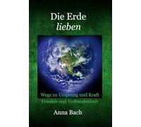 Die Erde lieben: Wege zu Ursprung und Kraft, Frieden und Verbundenheit