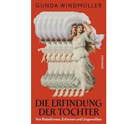Die Erfindung der Tochter: Von Rebellinnen, Erbinnen und Ungewollten