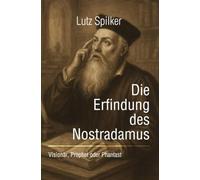 Die Erfindung des Nostradamus: Visionär, Prophet oder Phantast