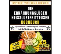 DIE ERNÄHRUNGSLÜGEN HEISSLUFTFRITTEUSEN KOCHBUCH: Mythenfreie Ernährung mit cleveren Heißluftfritteusen-Rezepten (Inspiriert von Fabian Kowallik)