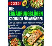 DIE ERNÄHRUNGSLÜGEN KOCHBUCH FÜR ANFÄNGER: Über 120 köstliche Ideen, inspiriert von Fabian Kowallik, mit praktischen Tipps gegen Mythen für eine bessere Gesundheit