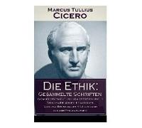 Die Ethik: Gesammelte Schriften (Vom Höchsten Gut Und Vom Größten Übel + Von Den Pflichten + Cato Oder Von Dem Greisenalter + Läl