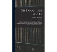 Die Explosiven Stoffe: Ihre Geschichte, Fabrikation, Eigenschafter, Pruefung Und Praktische Anwendung In Der Sprengtechnik: Mit Einem Anhange Enthaltend: Die Hilfsmittel Der Submarinen Spreng-Technik