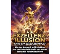 Die Exzellenz-Illusion: Wann gut genug besser ist: Wie der Anspruch auf Perfektion uns von Fortschritt abhält und warum Standards Kontext brauchen