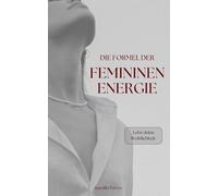 Die Formel der femininen Energie: Lebe deine Weiblichkeit