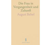Die Frau in Vergangenheit und Zukunft: Eine eingehende Analyse der Frauenfrage, ihrer historischen Wurzeln und sozialen Folgen