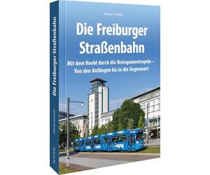 Die Freiburger Straßenbahn: Mit dem Hoobl durch die Breisgaumetropole - Von den Anfängen bis in die Gegenwart