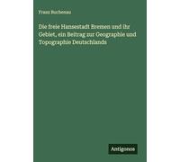 Die freie Hansestadt Bremen und ihr Gebiet, ein Beitrag zur Geographie und Topographie Deutschlands