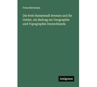 Die freie Hansestadt Bremen und ihr Gebiet, ein Beitrag zur Geographie und Topographie Deutschlands