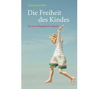 Die Freiheit des Kindes: Für eine Pädagogik der Zukunft
