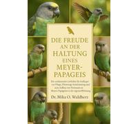 DIE FREUDE AN DER HALTUNG EINES MEYER-PAPRIKAS: Ein umfassender Leitfaden für Anfänger zur Pflege, Fütterung, Sozialisierung und zum Aufbau von Vertrauen zu Meyers Papageien in der eigenen Wohnung