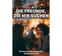 Die Freunde, die wir suchen: Wie man echte Freundschaften findet und bewahrt