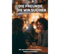 Die Freunde, die wir suchen: Wie man echte Freundschaften findet und bewahrt