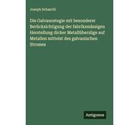 Die Galvanostegie mit besonderer Berücksichtigung der fabriksmässigen Herstellung dicker Metallüberzüge auf Metallen mittelst des galvanischen Stromes
