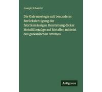 Die Galvanostegie mit besonderer Berücksichtigung der fabriksmässigen Herstellung dicker Metallüberzüge auf Metallen mittelst des galvanischen Stromes