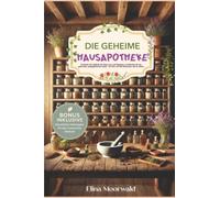 Die geheime Hausapotheke: Entdecke die Heilkraft der Natur neu, mit Rezepten und Ritualen für ein gesundes, ausgeglichenes Leben - für dich und die Menschen, die du liebst.
