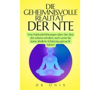 DIE GEHEIMNISVOLLE REALITÄT DER NTE: Was Nahtoderfahrungen über den Sinn des Lebens verraten, auch wenn Sie keine ähnliche Erfahrung gemacht haben!