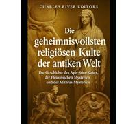 Die geheimnisvollsten religiösen Kulte der antiken Welt: Die Geschichte des Apis-Stier-Kultes, der Eleusinischen Mysterien und der Mithras-Mysterien
