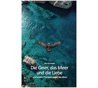 Die Geier, das Meer und die Liebe...: ...und andere Ideen gegen das Altern