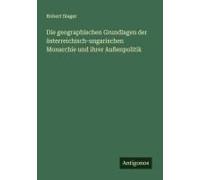 Die Geographischen Grundlagen Der Österreichisch-Ungarischen Monarchie Und Ihrer Außenpolitik