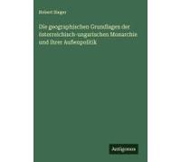 Die Geographischen Grundlagen Der Österreichisch-Ungarischen Monarchie Und Ihrer Außenpolitik