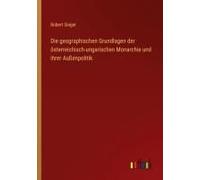 Die Geographischen Grundlagen Der Österreichisch-Ungarischen Monarchie Und Ihrer Außenpolitik