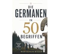 Die Germanen in 50 Begriffen: Die Geschichte der Germanen in Schlüsselbegriffen: Was wir wirklich über Arminius, Tacitus und die Stämme jenseits des Rheins wissen
