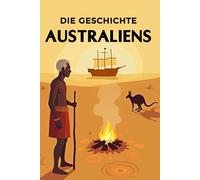 Die Geschichte Australiens: Weltgeschichte entdecken: Von der Traumzeit der Aborigines über Kolonialisierung, Strafkolonien und Goldrausch bis zu Weltkriegen und dem modernen Vielvölkerstaat
