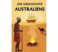 Die Geschichte Australiens: Weltgeschichte entdecken: Von der Traumzeit der Aborigines über Kolonialisierung, Strafkolonien und Goldrausch bis zu Weltkriegen und dem modernen Vielvölkerstaat